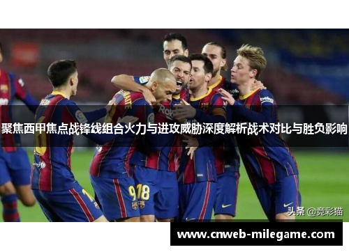 聚焦西甲焦点战锋线组合火力与进攻威胁深度解析战术对比与胜负影响 聚焦西甲焦点战锋线组合火力与进攻威胁深度解析战术对比与胜负影响