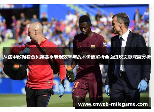 从法甲数据看登贝莱赛季表现效率与战术价值解析全面进攻贡献深度分析 从法甲数据看登贝莱赛季表现效率与战术价值解析全面进攻贡献深度分析
