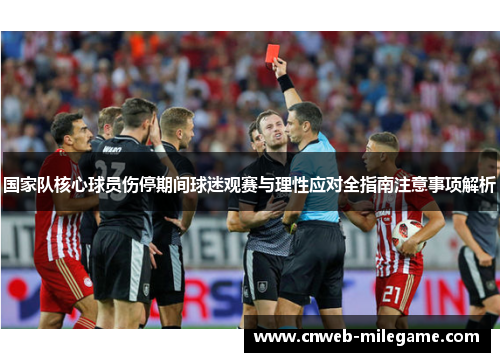 国家队核心球员伤停期间球迷观赛与理性应对全指南注意事项解析 国家队核心球员伤停期间球迷观赛与理性应对全指南注意事项解析