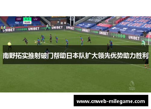 南野拓实推射破门帮助日本队扩大领先优势助力胜利 南野拓实推射破门帮助日本队扩大领先优势助力胜利