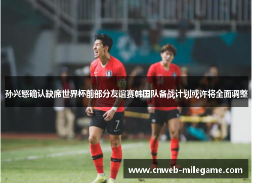 孙兴慜确认缺席世界杯前部分友谊赛韩国队备战计划或许将全面调整