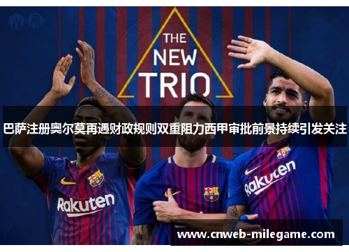 巴萨注册奥尔莫再遇财政规则双重阻力西甲审批前景持续引发关注 巴萨注册奥尔莫再遇财政规则双重阻力西甲审批前景持续引发关注