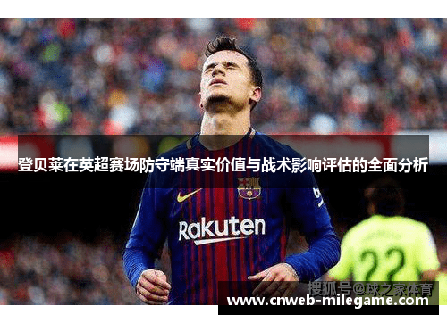 登贝莱在英超赛场防守端真实价值与战术影响评估的全面分析 登贝莱在英超赛场防守端真实价值与战术影响评估的全面分析
