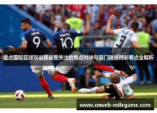 盘点国际足球友谊赛最受关注的焦点对决与豪门碰撞精彩看点全解析 盘点国际足球友谊赛最受关注的焦点对决与豪门碰撞精彩看点全解析