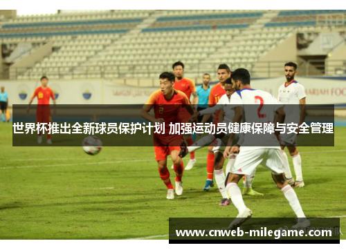 世界杯推出全新球员保护计划 加强运动员健康保障与安全管理