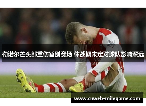 勒诺尔芒头部重伤暂别赛场 休战期未定对球队影响深远