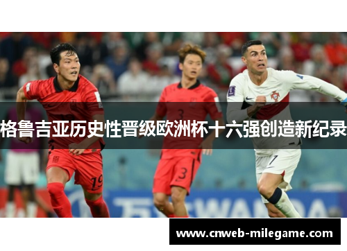格鲁吉亚历史性晋级欧洲杯十六强创造新纪录 格鲁吉亚历史性晋级欧洲杯十六强创造新纪录