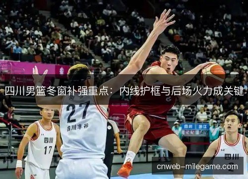 四川男篮冬窗补强重点：内线护框与后场火力成关键